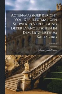bokomslag Acten-mäÃ?iger Bericht Von Der Jetztmaligen Schweren Verfolgung Derer Evangelischen In Dem Ertz-bisthum Saltzburg