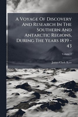A Voyage Of Discovery And Research In The Southern And Antarctic Regions, During The Years 1839 - 43