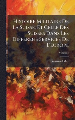 Histoire Militaire De La Suisse, Et Celle Des Suisses Dans Les DiffÃ(c)rens Services De L'europe