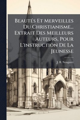 bokomslag BeautÃ(c)s Et Merveilles Du Christianisme... Extrait Des Meilleurs Auteurs, Pour L'instruction De La Jeunesse