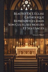 bokomslag BeautÃ(c)s De L'Ã(c)glise Catholique ReprÃ(c)sentÃ(c)es Dans Son Culte, Ses Moeurs Et Ses Usages