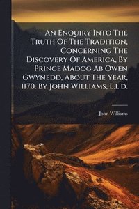 bokomslag An Enquiry Into The Truth Of The Tradition, Concerning The Discovery Of America, By Prince Madog Ab Owen Gwynedd, About The Year, 1170. By John Willia