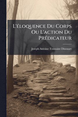 Joseph-Antoine-Toussaint Dinouart - L'Ã(c)loquence Du Corps Ou L'action Du PrÃ(c)dicateur, Häftad