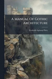 bokomslag A Manual Of Gothic Architecture