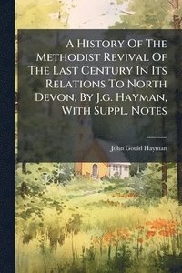 bokomslag A History Of The Methodist Revival Of The Last Century In Its Relations To North Devon, By J.g. Hayman, With Suppl. Notes