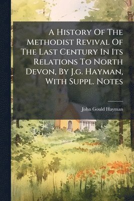 bokomslag A History Of The Methodist Revival Of The Last Century In Its Relations To North Devon, By J.g. Hayman, With Suppl. Notes