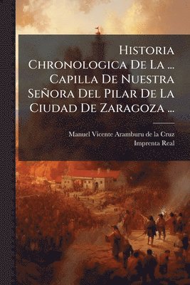 bokomslag Historia Chronologica De La ... Capilla De Nuestra Señora Del Pilar De La Ciudad De Zaragoza ...