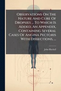 bokomslag Observations On The Nature And Cure Of Dropsies ... To Which Is Added, An Appendix, Containing Several Cases Of Angina Pectoris With Dissections, ...