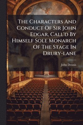 John Dennis - Characters And Conduct Of Sir John Edgar, Call'd By Himself Sole Monarch Of The Stage In Drury-lane, Häftad