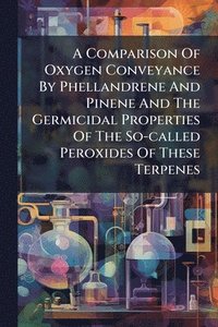 bokomslag Comparison Of Oxygen Conveyance By Phellandrene And Pinene And The Germicidal Properties Of The So-called Peroxides Of These Terpenes