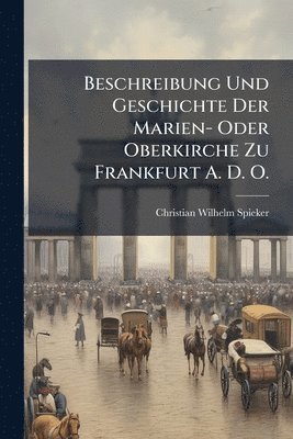 Christian Wilhelm Spieker - Beschreibung Und Geschichte Der Marien- Oder Oberkirche Zu Frankfurt A. D. O., Häftad