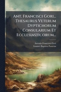 bokomslag Ant. Francisci Gori... Thesaurus Veterum Dyptichorum Consularium Et Ecclesiasticorum...