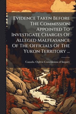 bokomslag Evidence Taken Before The Commission Appointed To Investigate Charges Of Alleged Malfeasance Of The Officials Of The Yukon Territory ...