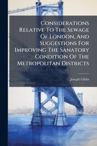 bokomslag Considerations Relative To The Sewage Of London, And Suggestions For Improving The Sanatory Condition Of The Metropolitan Districts