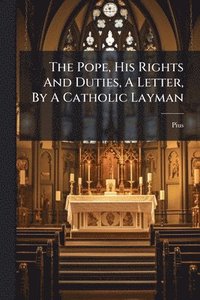 bokomslag The Pope, His Rights And Duties, A Letter, By A Catholic Layman