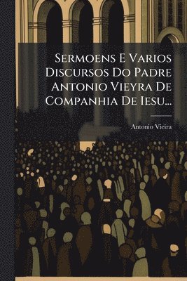 bokomslag Sermoens E Varios Discursos Do Padre Antonio Vieyra De Companhia De Iesu...