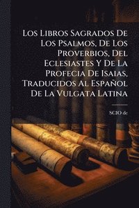bokomslag Libros Sagrados De Los Psalmos, De Los Proverbios, Del Eclesiastes Y De La Profecia De Isaias, Traducidos Al Español De La Vulgata Latina