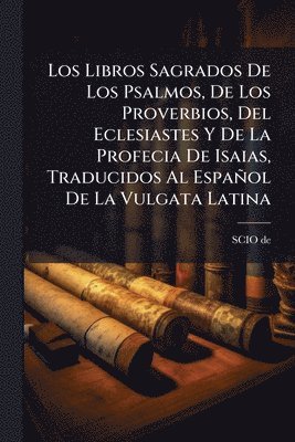 bokomslag Libros Sagrados De Los Psalmos, De Los Proverbios, Del Eclesiastes Y De La Profecia De Isaias, Traducidos Al Español De La Vulgata Latina