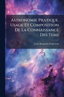 Louis Benjamin Francoeur - Astronomie Pratique. Usage Et Composition De La Connaissance Des Tems, Häftad