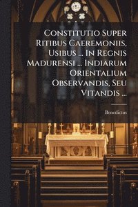 bokomslag Constitutio Super Ritibus Caeremoniis, Usibus ... In Regnis Madurensi ... Indiarum Orientalium Observandis, Seu Vitandis ...