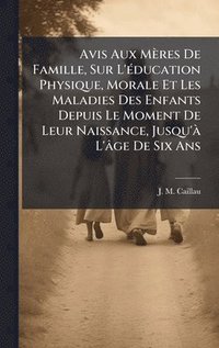 bokomslag Avis Aux Mères De Famille, Sur L'Ã(c)ducation Physique, Morale Et Les Maladies Des Enfants Depuis Le Moment De Leur Naissance, Jusqu'Ã L'âge De Six Ans
