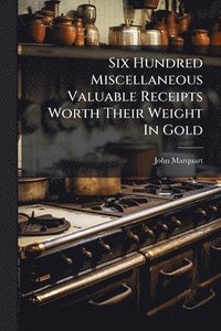 bokomslag Six Hundred Miscellaneous Valuable Receipts Worth Their Weight In Gold