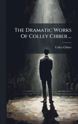 Colley Cibber - Dramatic Works Of Colley Cibber ..., Inbunden