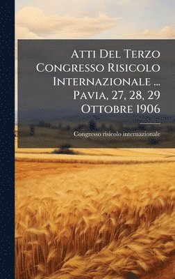 bokomslag Atti Del Terzo Congresso Risicolo Internazionale ... Pavia, 27, 28, 29 Ottobre 1906