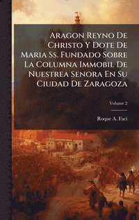 bokomslag Aragon Reyno De Christo Y Dote De Maria Ss. Fundado Sobre La Columna Immobil De Nuestrea Senora En Su Ciudad De Zaragoza