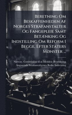 Beretning Om Beskaffenheden Af Norges Strafanstalter Og Fangepleie Samt BetÃ]nking Og Indstilling Om Reform I Begge, Efter Staters MÃ, nster ..., Inbunden