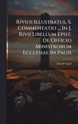 David Vogel - Rivius Illustratus, S. Commentatio ... In J. Rivii Libellum Epist. De Officio Ministrorum Ecclesiae In Pagis, Inbunden