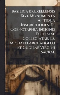 bokomslag Basilica Bruxellensis Sive Monumenta Antiqua Inscriptiones, Et Coenotaphia Insignis Ecclesiae Collegiatae, S.s. Michaeli Archangelo Et Gudilae Virgini Sacrae