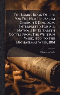 bokomslag Lamb's Book Of Life For The New Jerusalem Church & Kingdom, Interpreted For All Nations By Elizabeth Cottle From The Whitsun Week, 1860, To The Michaelmas Week, 1861