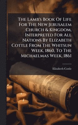 bokomslag Lamb's Book Of Life For The New Jerusalem Church & Kingdom, Interpreted For All Nations By Elizabeth Cottle From The Whitsun Week, 1860, To The Michaelmas Week, 1861