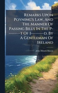 bokomslag Remarks Upon Poyning's Law, And The Manner Of Passing Bills In The P---------t Of I---------d. By A Gentleman Of Ireland