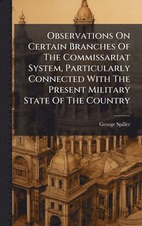bokomslag Observations On Certain Branches Of The Commissariat System, Particularly Connected With The Present Military State Of The Country