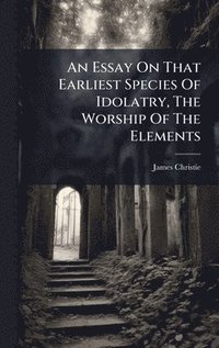 bokomslag Essay On That Earliest Species Of Idolatry, The Worship Of The Elements