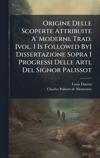bokomslag Origine Delle Scoperte Attribuite A' Moderni. Trad. [vol. 1 Is Followed By] Dissertazione Sopra I Progressi Delle Arti, Del Signor Palissot