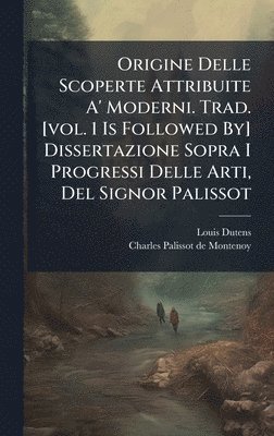 bokomslag Origine Delle Scoperte Attribuite A' Moderni. Trad. [vol. 1 Is Followed By] Dissertazione Sopra I Progressi Delle Arti, Del Signor Palissot