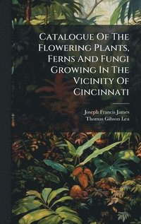 bokomslag Catalogue Of The Flowering Plants, Ferns And Fungi Growing In The Vicinity Of Cincinnati
