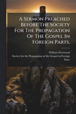 bokomslag Sermon Preached Before The Society For The Propagation Of The Gospel In Foreign Parts,