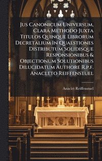 bokomslag Jus Canonicum Universum, Clara Methodo Juxta Titulos Quinque Librorum Decretalium In Quaestiones Distributum Solidisque Responsionibus & Objectionum S
