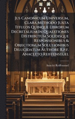 bokomslag Jus Canonicum Universum, Clara Methodo Juxta Titulos Quinque Librorum Decretalium In Quaestiones Distributum Solidisque Responsionibus & Objectionum S