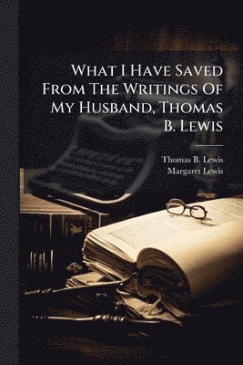 What I Have Saved From The Writings Of My Husband, Thomas B. Lewis