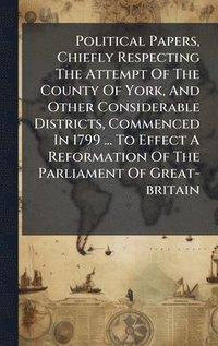 bokomslag Political Papers, Chiefly Respecting The Attempt Of The County Of York, And Other Considerable Districts, Commenced In 1799 ... To Effect A Reformation Of The Parliament Of Great-britain