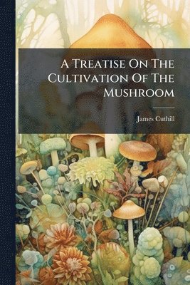 bokomslag Treatise On The Cultivation Of The Mushroom