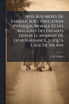 bokomslag Avis Aux Mères De Famille, Sur L'Ã(c)ducation Physique, Morale Et Les Maladies Des Enfants Depuis Le Moment De Leur Naissance, Jusqu'Ã L'âge De Six Ans