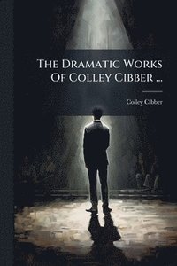 bokomslag Dramatic Works Of Colley Cibber ...