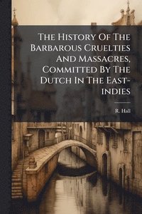 bokomslag History Of The Barbarous Cruelties And Massacres, Committed By The Dutch In The East-indies