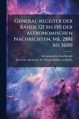 Astronomische Gesellschaft (Germany) - General-register der Bände 121 bis 150 der astronomischen Nachrichten, Nr. 2881 bis 3600, Häftad